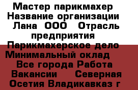 Мастер-парикмахер › Название организации ­ Лана, ООО › Отрасль предприятия ­ Парикмахерское дело › Минимальный оклад ­ 1 - Все города Работа » Вакансии   . Северная Осетия,Владикавказ г.